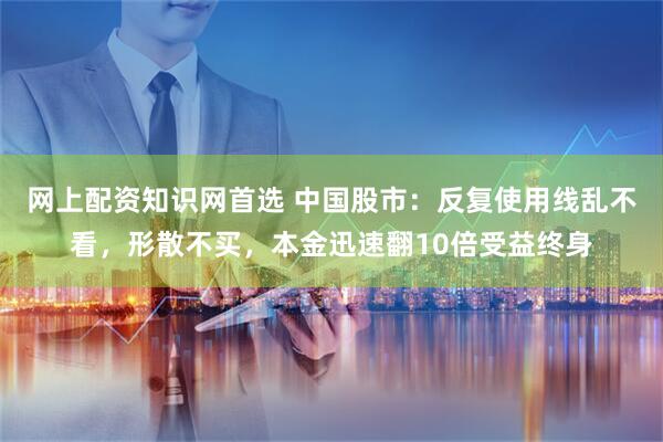 网上配资知识网首选 中国股市：反复使用线乱不看，形散不买，本金迅速翻10倍受益终身