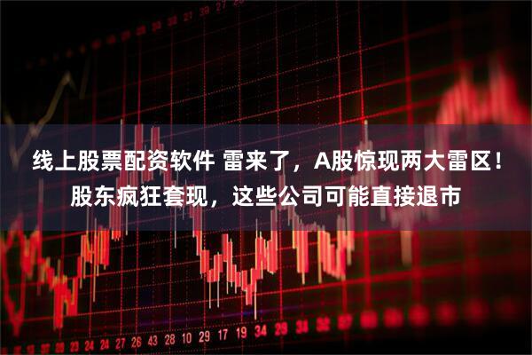 线上股票配资软件 雷来了，A股惊现两大雷区！股东疯狂套现，这些公司可能直接退市