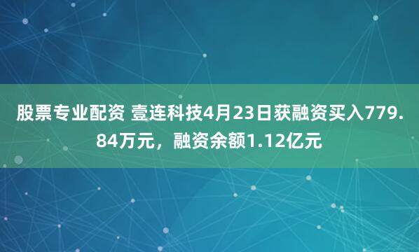 股票专业配资 壹连科技4月23日获融资买入779.84万元，融资余额1.12亿元