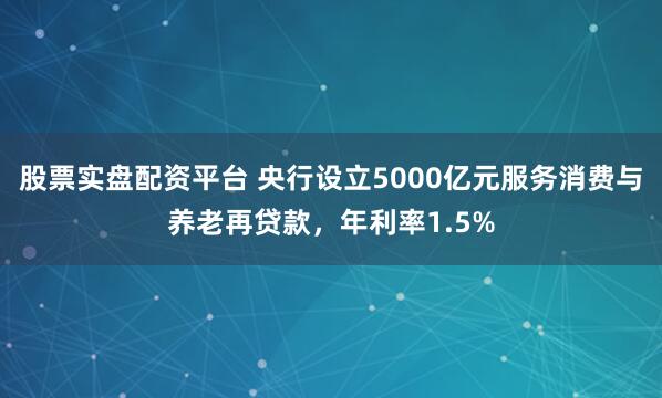 股票实盘配资平台 央行设立5000亿元服务消费与养老再贷款，年利率1.5%