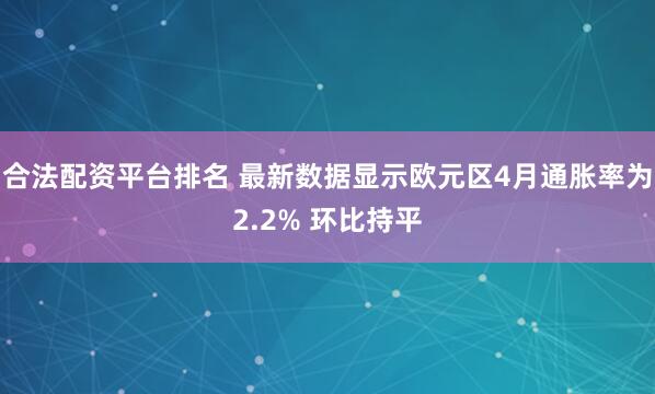 合法配资平台排名 最新数据显示欧元区4月通胀率为2.2% 环比持平