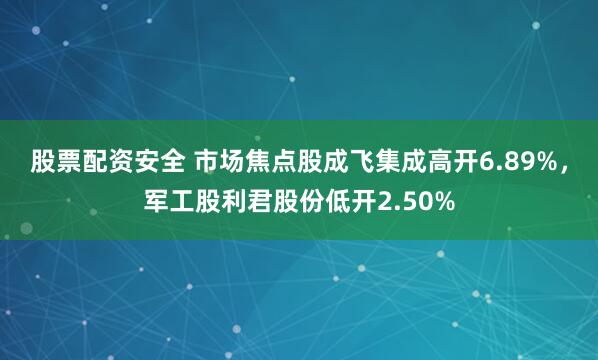 股票配资安全 市场焦点股成飞集成高开6.89%，军工股利君股份低开2.50%