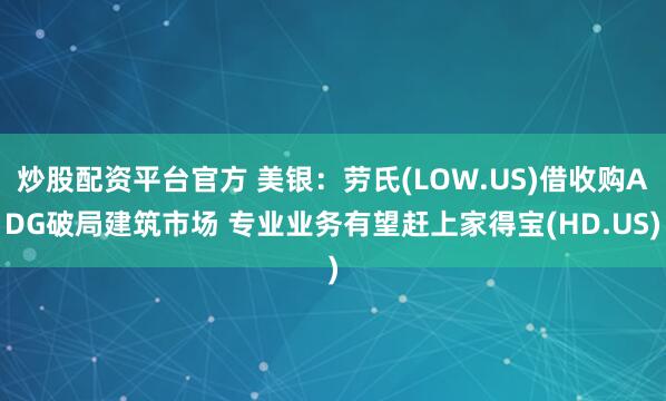 炒股配资平台官方 美银：劳氏(LOW.US)借收购ADG破局建筑市场 专业业务有望赶上家得宝(HD.US)