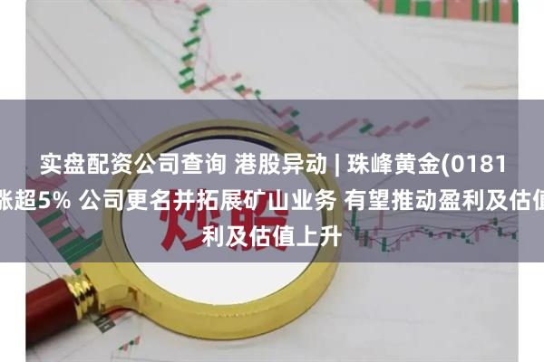 实盘配资公司查询 港股异动 | 珠峰黄金(01815)再涨超5% 公司更名并拓展矿山业务 有望推动盈利及估值上升