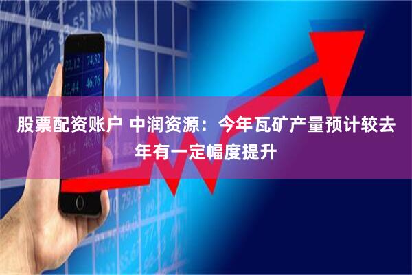 股票配资账户 中润资源：今年瓦矿产量预计较去年有一定幅度提升