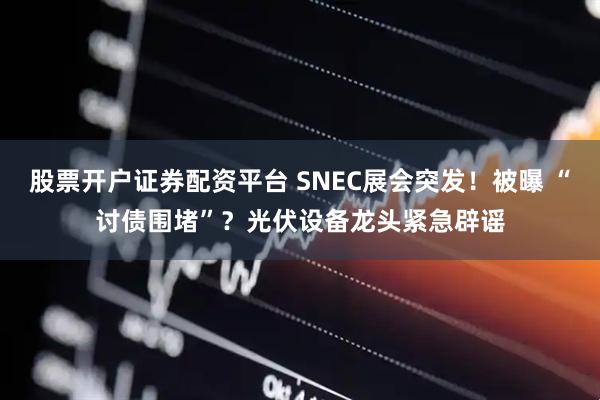 股票开户证券配资平台 SNEC展会突发！被曝 “讨债围堵”？光伏设备龙头紧急辟谣