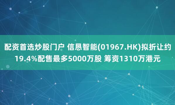 配资首选炒股门户 信恳智能(01967.HK)拟折让约19.4%配售最多5000万股 筹资1310万港元