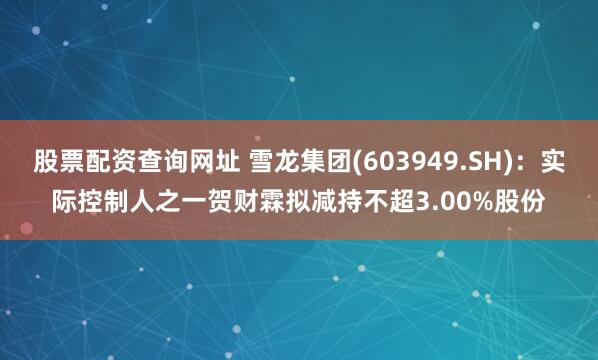 股票配资查询网址 雪龙集团(603949.SH)：实际控制人之一贺财霖拟减持不超3.00%股份