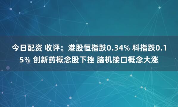 今日配资 收评：港股恒指跌0.34% 科指跌0.15% 创新药概念股下挫 脑机接口概念大涨