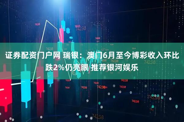 证券配资门户网 瑞银：澳门6月至今博彩收入环比跌2%仍亮眼 推荐银河娱乐