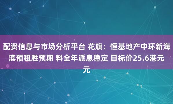配资信息与市场分析平台 花旗：恒基地产中环新海滨预租胜预期 料全年派息稳定 目标价25.6港元
