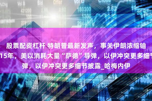 股票配资杠杆 特朗普最新发声，事关伊朗浓缩铀！以方被曝筹划15年，美以消耗大量“萨德”导弹，以伊冲突更多细节披露_哈梅内伊
