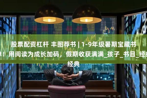 股票配资杠杆 丰图荐书 | 1-9年级暑期宝藏书单！用阅读为成长加码，假期收获满满_孩子_书目_经典