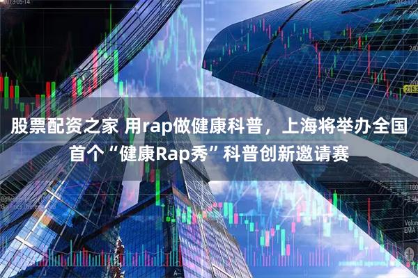 股票配资之家 用rap做健康科普，上海将举办全国首个“健康Rap秀”科普创新邀请赛