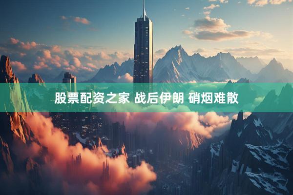 股票配资之家 战后伊朗 硝烟难散