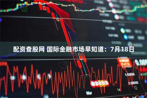 配资查股网 国际金融市场早知道：7月18日