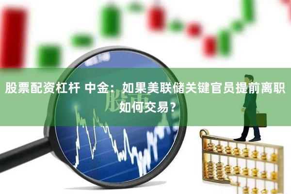股票配资杠杆 中金：如果美联储关键官员提前离职 如何交易？