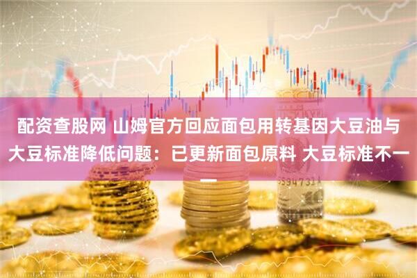 配资查股网 山姆官方回应面包用转基因大豆油与大豆标准降低问题：已更新面包原料 大豆标准不一