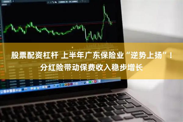 股票配资杠杆 上半年广东保险业“逆势上扬”！分红险带动保费收入稳步增长
