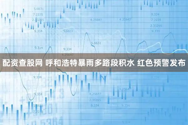 配资查股网 呼和浩特暴雨多路段积水 红色预警发布