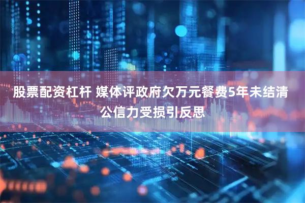 股票配资杠杆 媒体评政府欠万元餐费5年未结清 公信力受损引反思