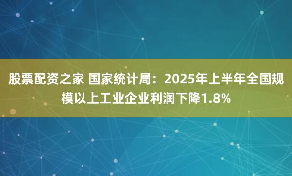 股票配资之家 国家统计局：2025年上半年全国规模以上工业企业利润下降1.8%