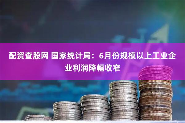 配资查股网 国家统计局：6月份规模以上工业企业利润降幅收窄