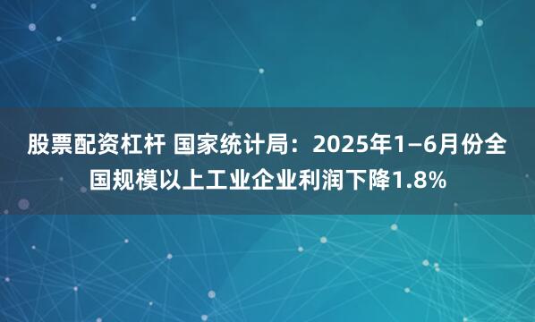 股票配资杠杆 国家统计局：2025年1—6月份全国规模以上工业企业利润下降1.8%