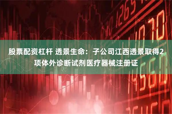 股票配资杠杆 透景生命：子公司江西透景取得2项体外诊断试剂医疗器械注册证