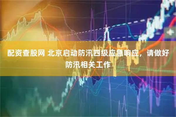 配资查股网 北京启动防汛四级应急响应，请做好防汛相关工作