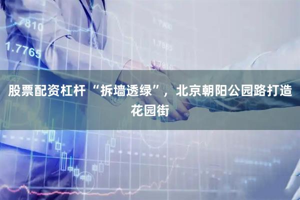 股票配资杠杆 “拆墙透绿”，北京朝阳公园路打造花园街