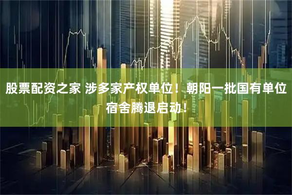 股票配资之家 涉多家产权单位！朝阳一批国有单位宿舍腾退启动！