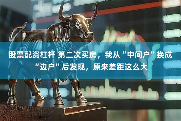 股票配资杠杆 第二次买房，我从“中间户”换成“边户”后发现，原来差距这么大