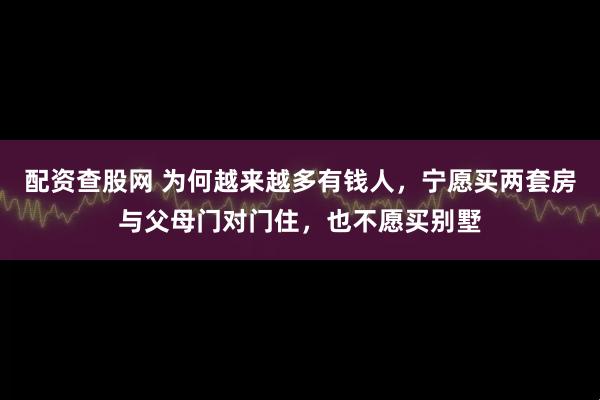 配资查股网 为何越来越多有钱人，宁愿买两套房与父母门对门住，也不愿买别墅