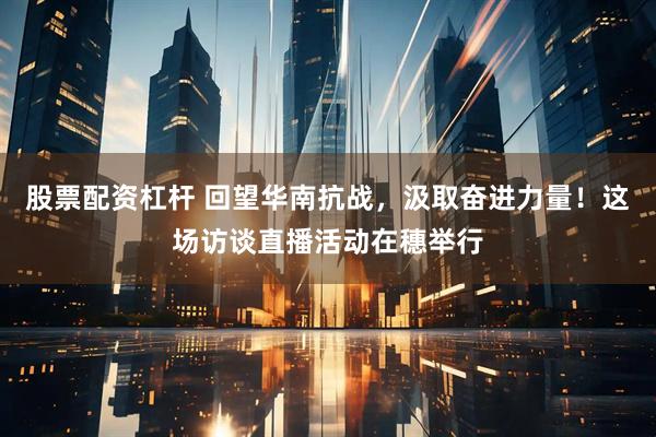 股票配资杠杆 回望华南抗战，汲取奋进力量！这场访谈直播活动在穗举行