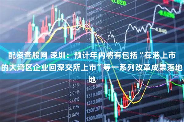 配资查股网 深圳：预计年内将有包括“在港上市的大湾区企业回深交所上市”等一系列改革成果落地
