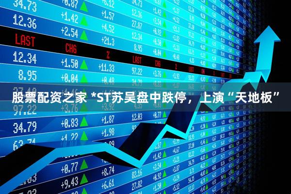 股票配资之家 *ST苏吴盘中跌停，上演“天地板”