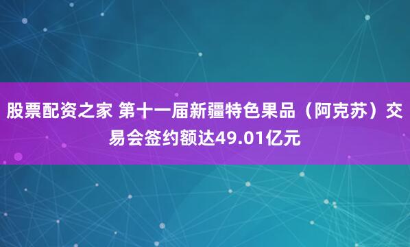 股票配资之家 第十一届新疆特色果品(阿克苏)交易会签约额达49.01亿元