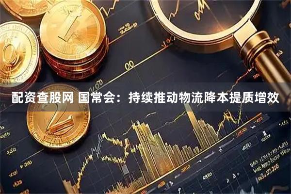 配资查股网 国常会:持续推动物流降本提质增效