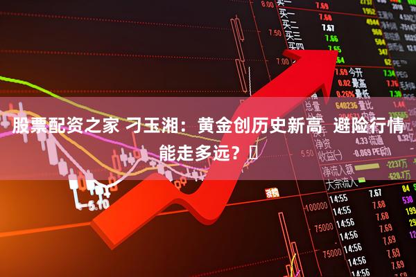 股票配资之家 刁玉湘:黄金创历史新高 避险行情能走多远?