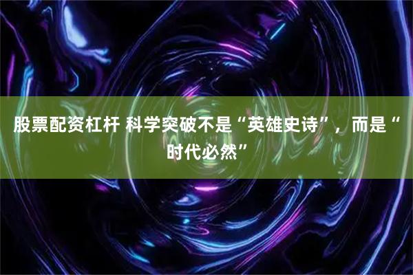 股票配资杠杆 科学突破不是“英雄史诗”,而是“时代必然”