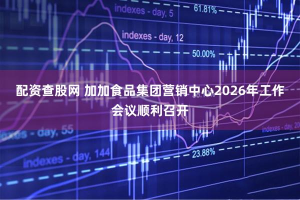 配资查股网 加加食品集团营销中心2026年工作会议顺利召开