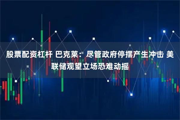 股票配资杠杆 巴克莱：尽管政府停摆产生冲击 美联储观望立场恐难动摇