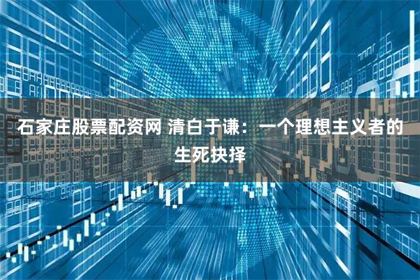石家庄股票配资网 清白于谦：一个理想主义者的生死抉择