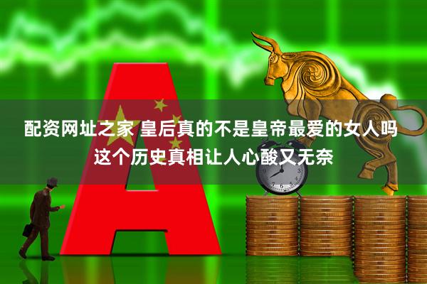 配资网址之家 皇后真的不是皇帝最爱的女人吗 这个历史真相让人心酸又无奈