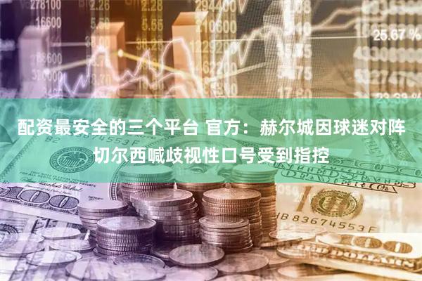 配资最安全的三个平台 官方：赫尔城因球迷对阵切尔西喊歧视性口号受到指控