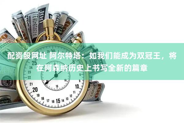配资股网址 阿尔特塔：如我们能成为双冠王，将在阿森纳历史上书写全新的篇章