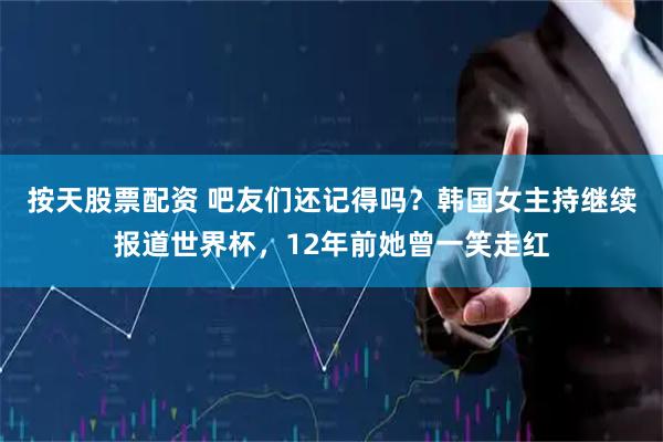 按天股票配资 吧友们还记得吗？韩国女主持继续报道世界杯，12年前她曾一笑走红