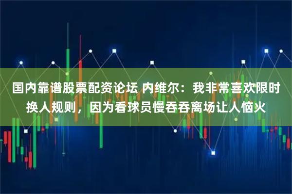 国内靠谱股票配资论坛 内维尔：我非常喜欢限时换人规则，因为看球员慢吞吞离场让人恼火