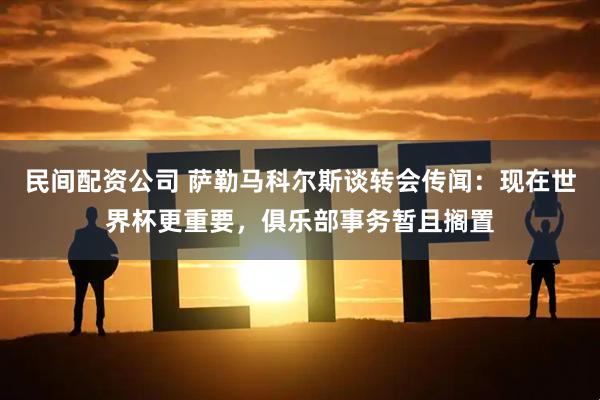 民间配资公司 萨勒马科尔斯谈转会传闻：现在世界杯更重要，俱乐部事务暂且搁置